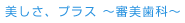 美しさ、プラス ~審美歯科~